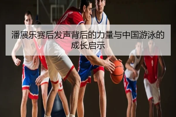 潘展乐赛后发声背后的力量与中国游泳的成长启示