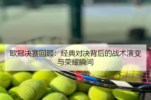 欧冠决赛回顾：经典对决背后的战术演变与荣耀瞬间