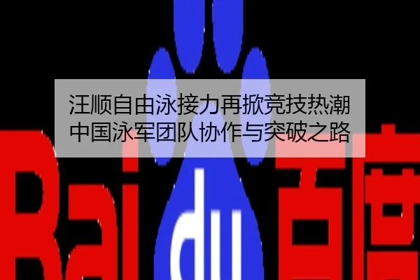 汪顺自由泳接力再掀竞技热潮 中国泳军团队协作与突破之路