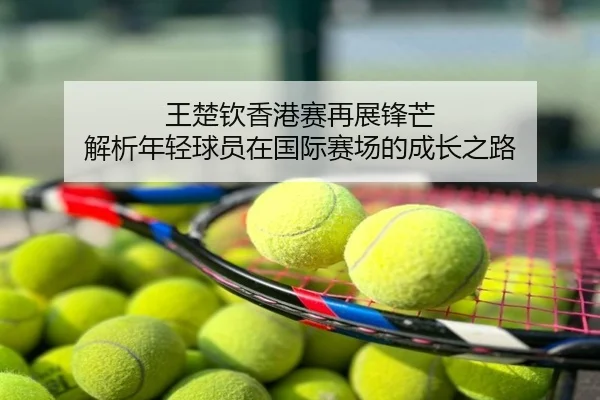 王楚钦香港赛再展锋芒 解析年轻球员在国际赛场的成长之路