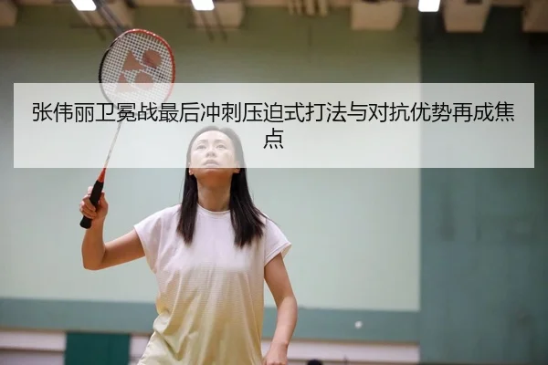 张伟丽卫冕战最后冲刺压迫式打法与对抗优势再成焦点