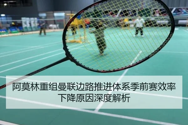 阿莫林重组曼联边路推进体系季前赛效率下降原因深度解析