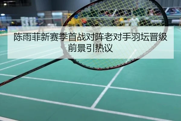 陈雨菲新赛季首战对阵老对手羽坛晋级前景引热议