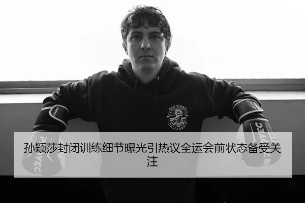 孙颖莎封闭训练细节曝光引热议全运会前状态备受关注