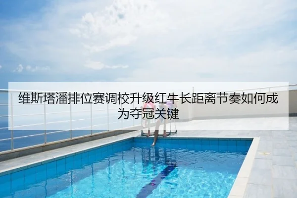 维斯塔潘排位赛调校升级红牛长距离节奏如何成为夺冠关键