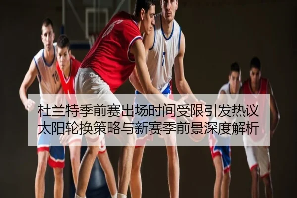 杜兰特季前赛出场时间受限引发热议 太阳轮换策略与新赛季前景深度解析